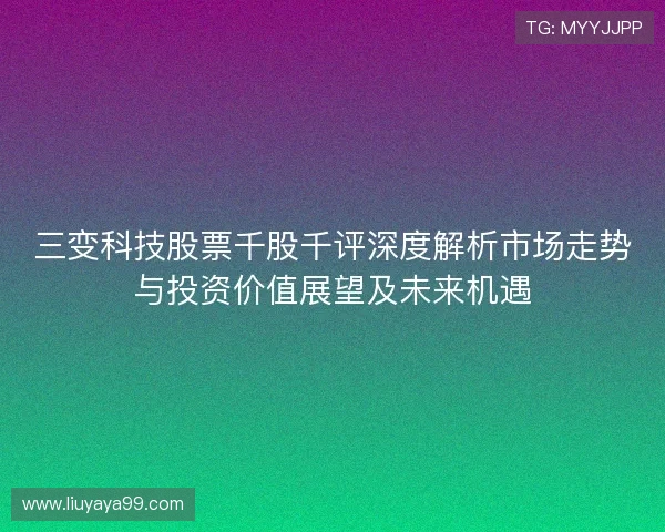 三变科技股票千股千评深度解析市场走势与投资价值展望及未来机遇